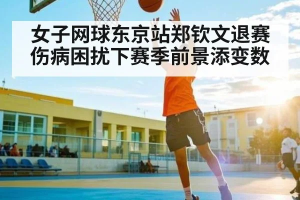 女子网球东京站郑钦文退赛 伤病困扰下赛季前景添变数（kaiyun）