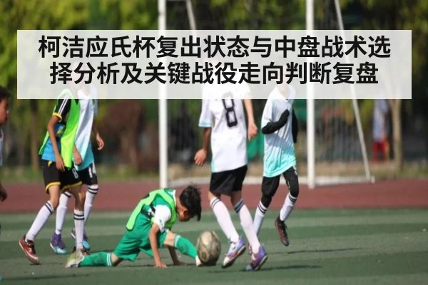 柯洁应氏杯复出状态与中盘战术选择分析及关键战役走向判断复盘（kaiyun）