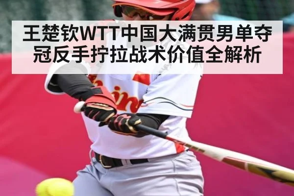 王楚钦WTT中国大满贯男单夺冠反手拧拉战术价值全解析（kaiyun）