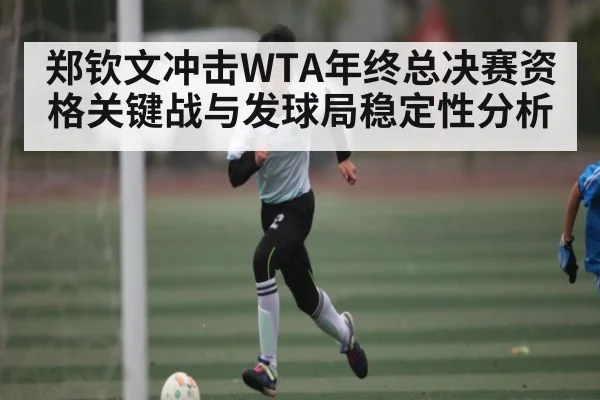 郑钦文冲击WTA年终总决赛资格关键战与发球局稳定性分析