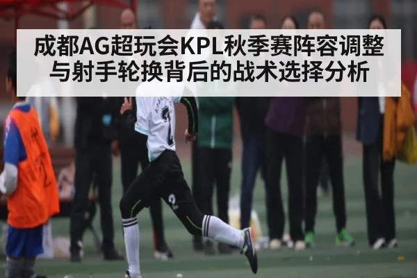 成都AG超玩会KPL秋季赛阵容调整与射手轮换背后的战术选择分析 | kaiyun