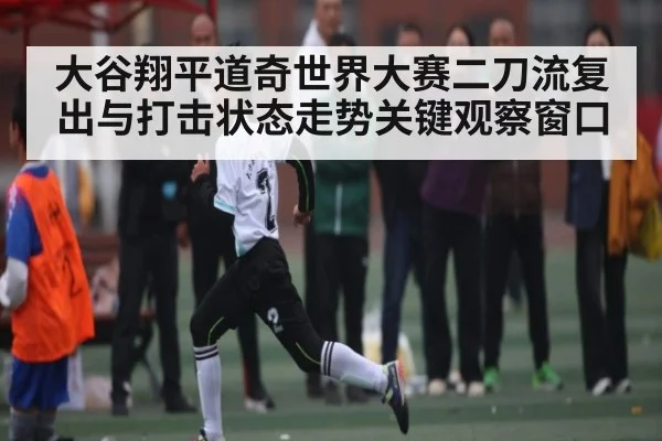 大谷翔平道奇世界大赛二刀流复出与打击状态走势关键观察窗口（kaiyun）